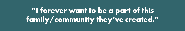 ”I forever want to be a part of this family/community they’ve created.”